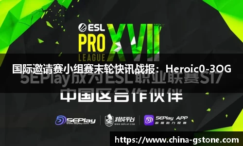 国际邀请赛小组赛末轮快讯战报：Heroic0-3OG